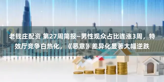 老钱庄配资 第27周简报—男性观众占比连涨3周，特效厅竞争白热化，《恶意》差异化显著大幅逆跌