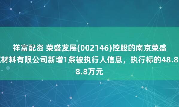 祥富配资 荣盛发展(002146)控股的南京荣盛建筑材料有限公司新增1条被执行人信息，执行标的48.8万元