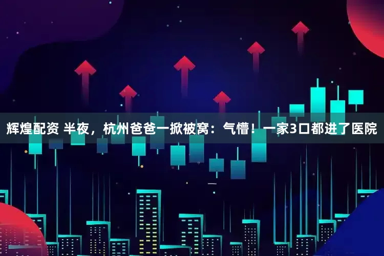 辉煌配资 半夜，杭州爸爸一掀被窝：气懵！一家3口都进了医院