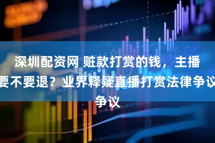 深圳配资网 赃款打赏的钱，主播要不要退？业界释疑直播打赏法律争议