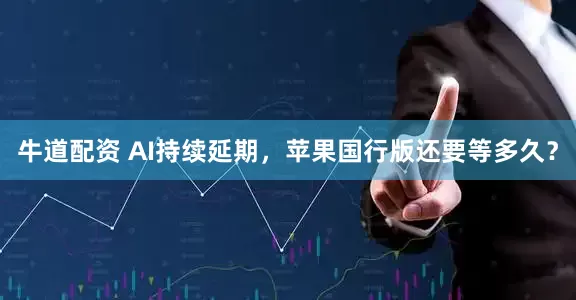 牛道配资 AI持续延期，苹果国行版还要等多久？