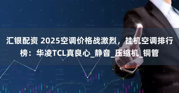 汇银配资 2025空调价格战激烈，挂机空调排行榜：华凌TCL真良心_静音_压缩机_铜管
