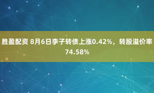 胜盈配资 8月6日李子转债上涨0.42%，转股溢价率74.58%