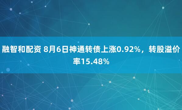融智和配资 8月6日神通转债上涨0.92%，转股溢价率15.48%