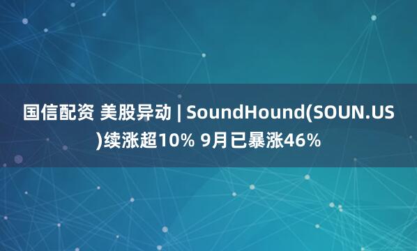 国信配资 美股异动 | SoundHound(SOUN.US)续涨超10% 9月已暴涨46%