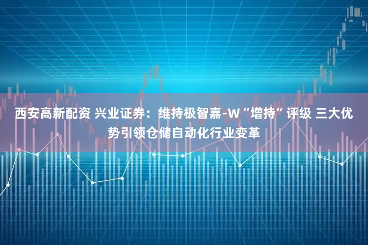 西安高新配资 兴业证券：维持极智嘉-W“增持”评级 三大优势引领仓储自动化行业变革