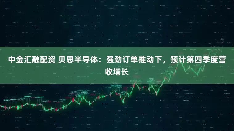 中金汇融配资 贝思半导体：强劲订单推动下，预计第四季度营收增长