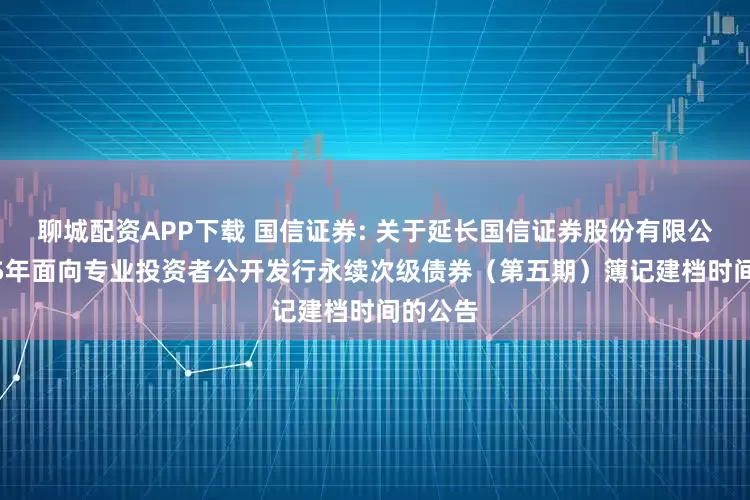 聊城配资APP下载 国信证券: 关于延长国信证券股份有限公司2025年面向专业投资者公开发行永续次级债券（第五期）簿记建档时间的公告