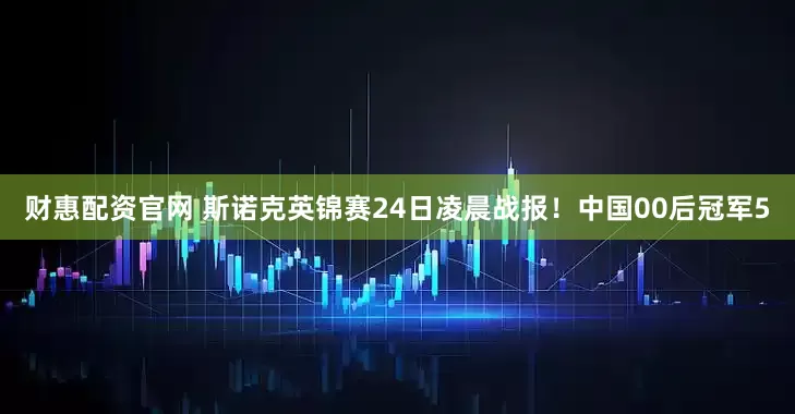 财惠配资官网 斯诺克英锦赛24日凌晨战报！中国00后冠军5