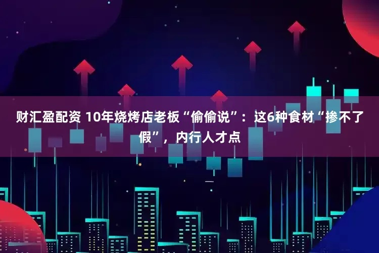 财汇盈配资 10年烧烤店老板“偷偷说”：这6种食材“掺不了假”，内行人才点
