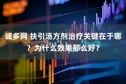 诚多网 扶引汤方剂治疗关键在于哪？为什么效果那么好？