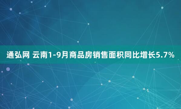 通弘网 云南1-9月商品房销售面积同比增长5.7%