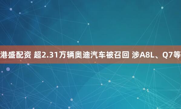 港盛配资 超2.31万辆奥迪汽车被召回 涉A8L、Q7等