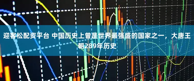 迎客松配资平台 中国历史上曾是世界最强盛的国家之一，大唐王朝289年历史