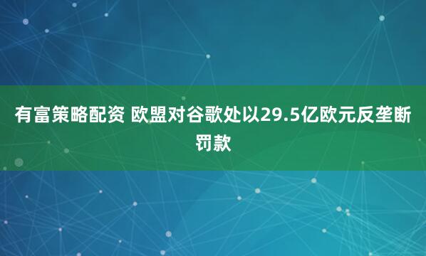 有富策略配资 欧盟对谷歌处以29.5亿欧元反垄断罚款